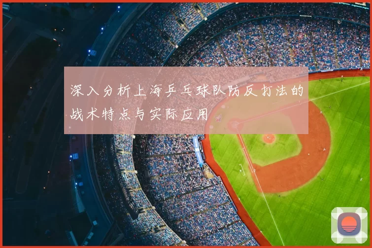 深入分析上海乒乓球队防反打法的战术特点与实际应用