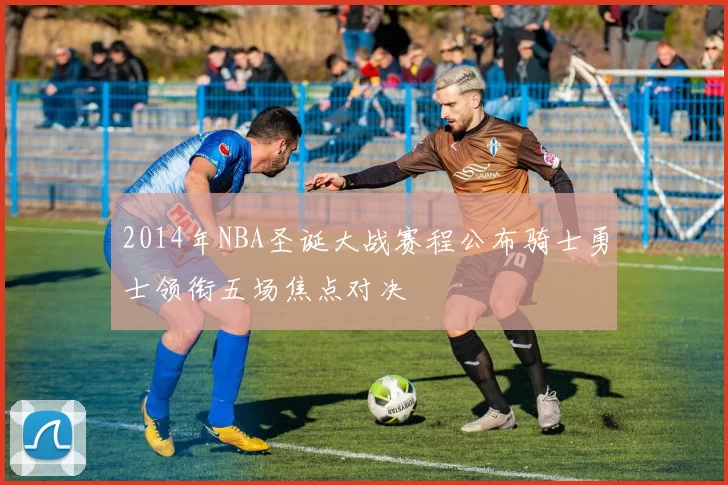 2014年NBA圣诞大战赛程公布骑士勇士领衔五场焦点对决