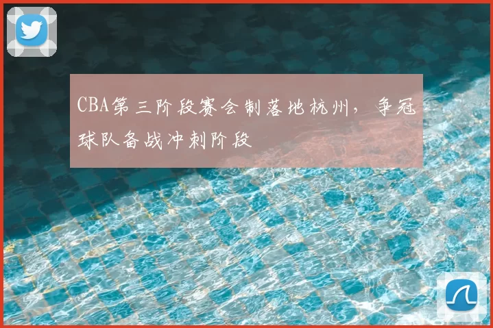 CBA第三阶段赛会制落地杭州,争冠球队备战冲刺阶段