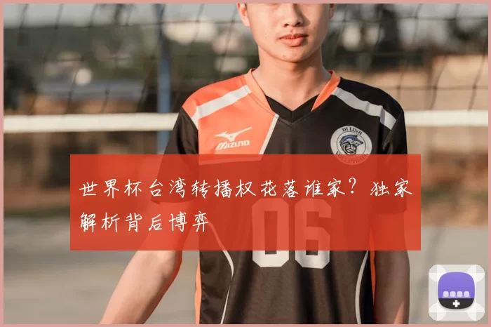 世界杯台湾转播权花落谁家？独家解析背后博弈