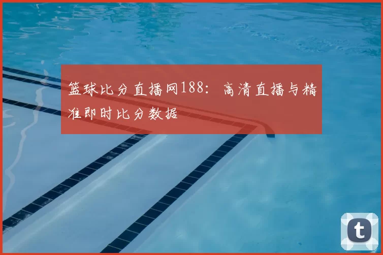 篮球比分直播网188：高清直播与精准即时比分数据