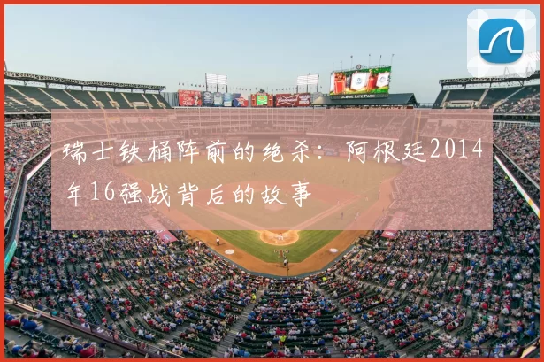 瑞士铁桶阵前的绝杀:阿根廷2014年16强战背后的故事