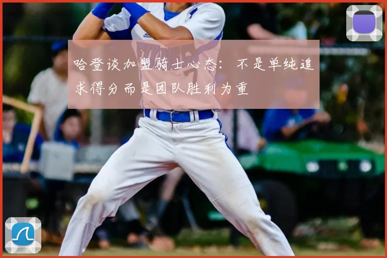 哈登谈加盟骑士心态:不是单纯追求得分而是团队胜利为重