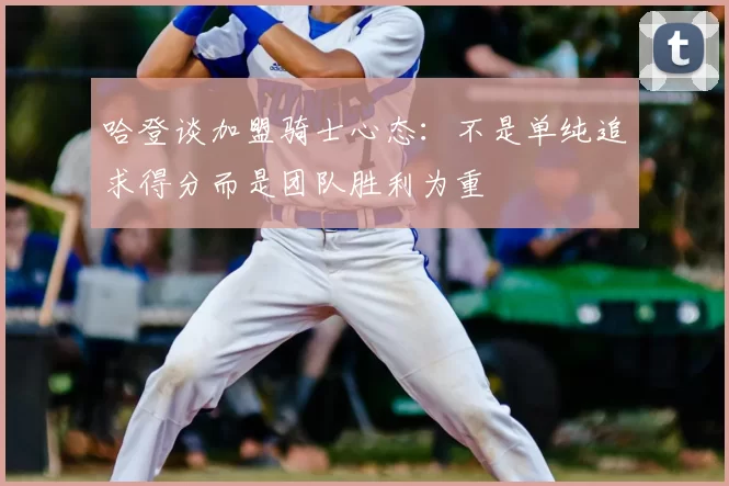 哈登谈加盟骑士心态:不是单纯追求得分而是团队胜利为重