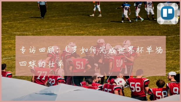 专访回顾:C罗如何完成世界杯单场四球的壮举