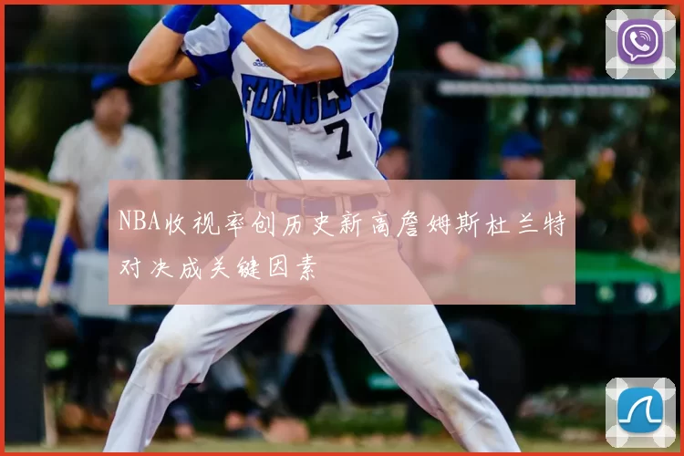 NBA收视率创历史新高詹姆斯杜兰特对决成关键因素