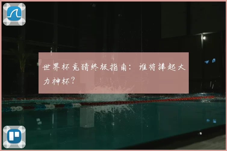 世界杯竟猜终极指南:谁将捧起大力神杯?