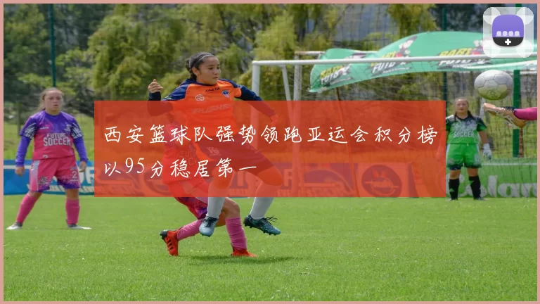 西安篮球队强势领跑亚运会积分榜以95分稳居第一