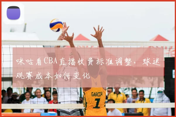 咪咕看CBA直播收费标准调整，球迷观赛成本如何变化