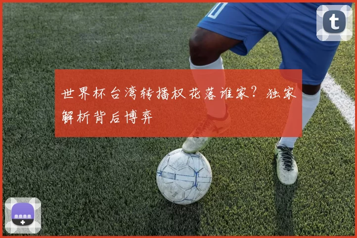 世界杯台湾转播权花落谁家?独家解析背后博弈