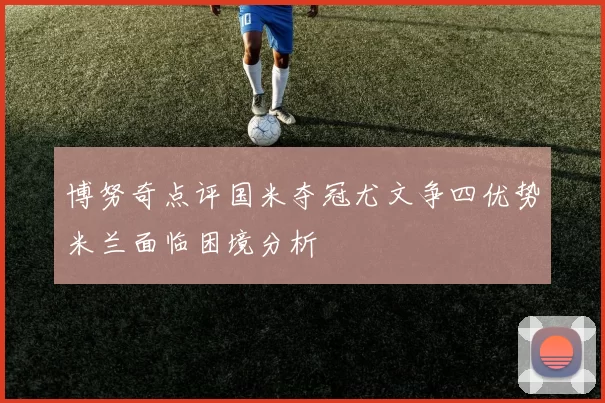 博努奇点评国米夺冠尤文争四优势米兰面临困境分析