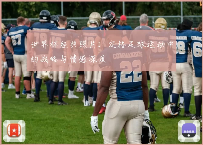 世界杯经典照片:定格足球运动中的战略与情感深度