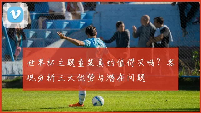 世界杯主题童装真的值得买吗?客观分析三大优势与潜在问题