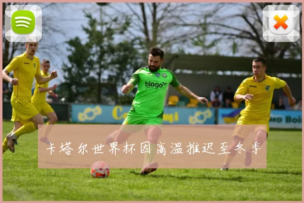 卡塔尔世界杯因高温推迟至冬季