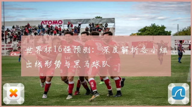 世界杯16强预测:深度解析各小组出线形势与黑马球队