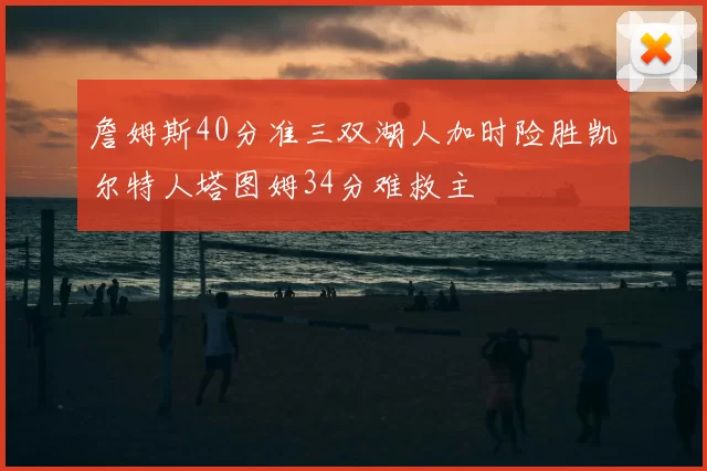 詹姆斯40分准三双湖人加时险胜凯尔特人塔图姆34分难救主