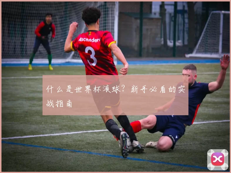什么是世界杯滚球?新手必看的实战指南