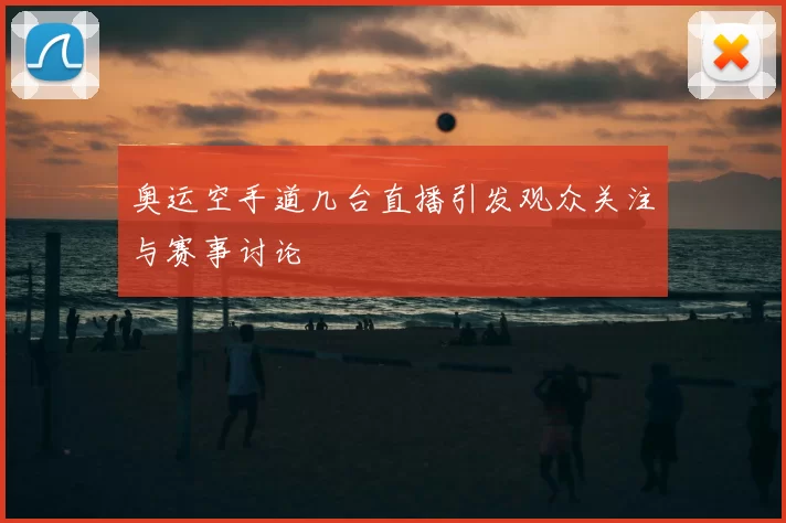 奥运空手道几台直播引发观众关注与赛事讨论