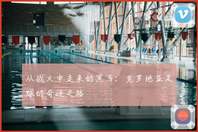 从战火中走来的黑马:克罗地亚足球的奇迹之路