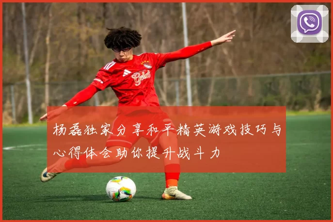 杨磊独家分享和平精英游戏技巧与心得体会助你提升战斗力