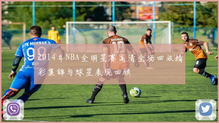 2014年NBA全明星赛高清全场回放精彩集锦与球星表现回顾