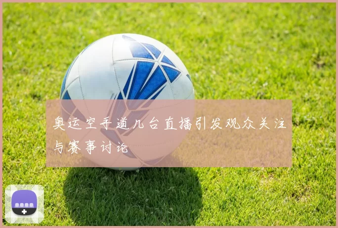 奥运空手道几台直播引发观众关注与赛事讨论