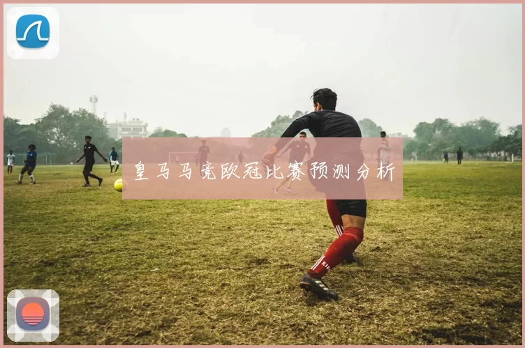 皇马马竞欧冠比赛预测分析