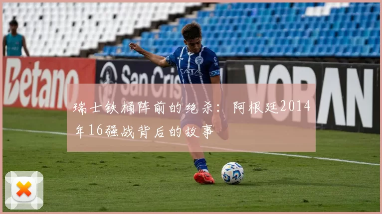 瑞士铁桶阵前的绝杀:阿根廷2014年16强战背后的故事