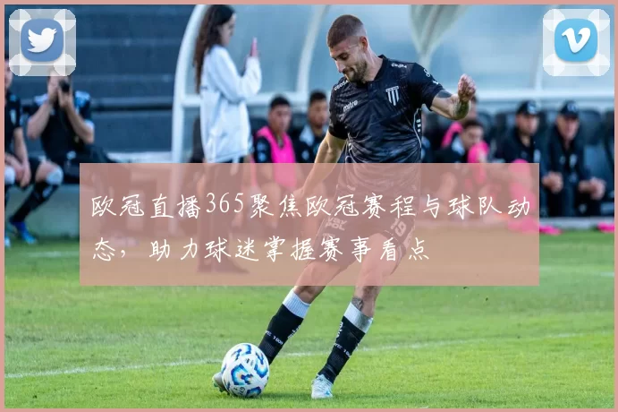 欧冠直播365聚焦欧冠赛程与球队动态,助力球迷掌握赛事看点