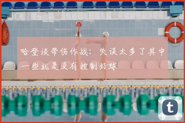 哈登谈带伤作战:失误太多了其中一些就是没有控制好球