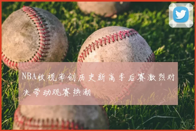 NBA收视率创历史新高季后赛激烈对决带动观赛热潮