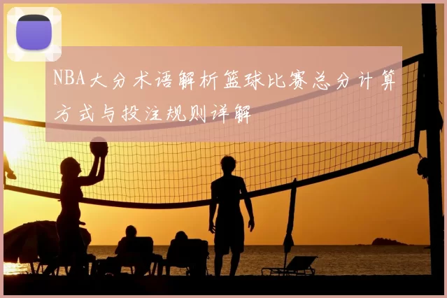 NBA大分术语解析篮球比赛总分计算方式与投注规则详解