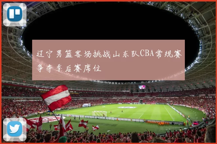 辽宁男篮客场挑战山东队CBA常规赛争夺季后赛席位