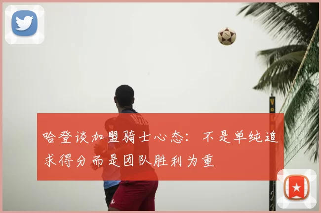 哈登谈加盟骑士心态:不是单纯追求得分而是团队胜利为重