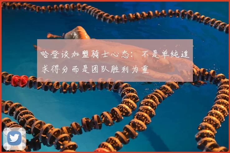哈登谈加盟骑士心态:不是单纯追求得分而是团队胜利为重