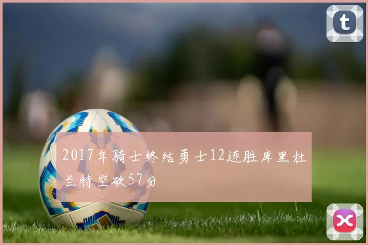 2017年骑士终结勇士12连胜库里杜兰特空砍57分