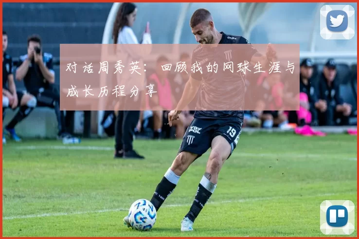 对话周秀英:回顾我的网球生涯与成长历程分享