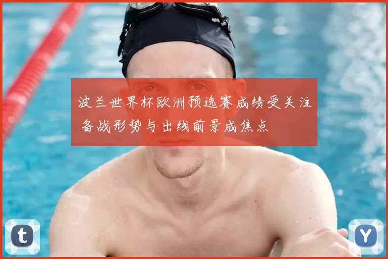 波兰世界杯欧洲预选赛成绩受关注 备战形势与出线前景成焦点