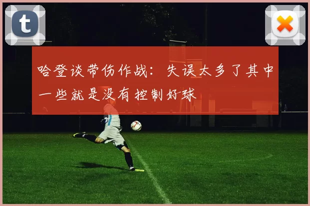 哈登谈带伤作战:失误太多了其中一些就是没有控制好球