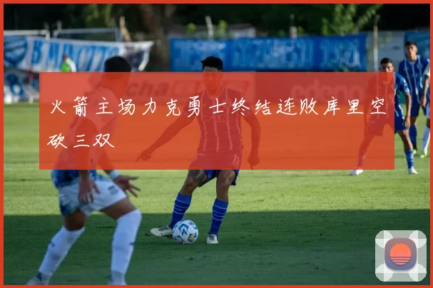 火箭主场力克勇士终结连败库里空砍三双