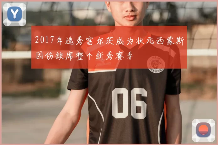 2017年选秀富尔茨成为状元西蒙斯因伤缺席整个新秀赛季