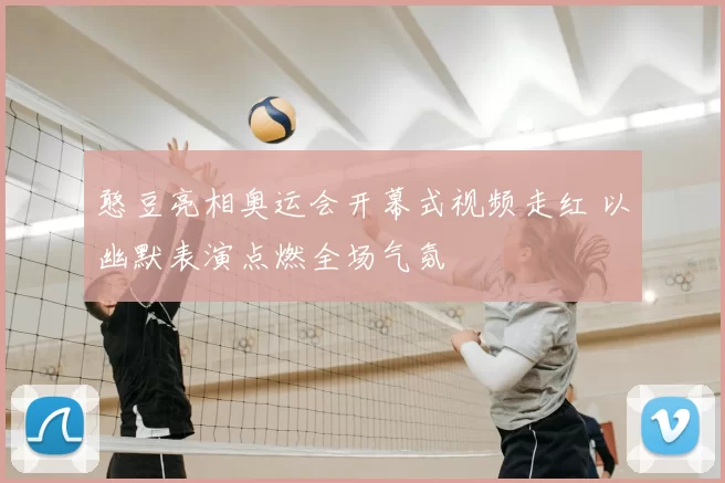 憨豆亮相奥运会开幕式视频走红 以幽默表演点燃全场气氛