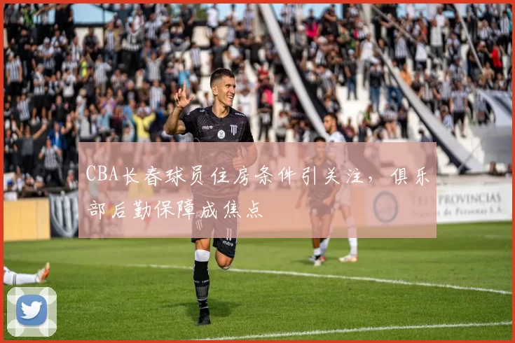 CBA长春球员住房条件引关注,俱乐部后勤保障成焦点