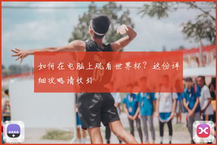 如何在电脑上观看世界杯?这份详细攻略请收好