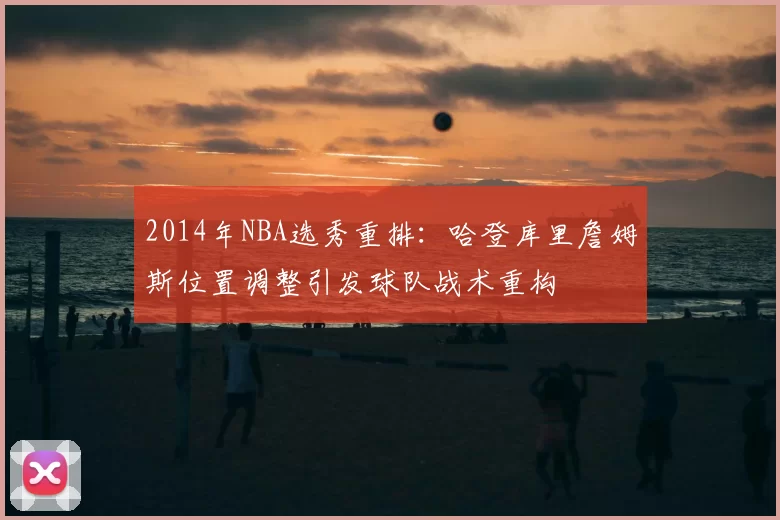 2014年NBA选秀重排:哈登库里詹姆斯位置调整引发球队战术重构