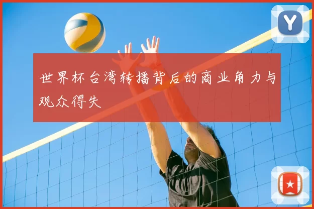 世界杯台湾转播背后的商业角力与观众得失