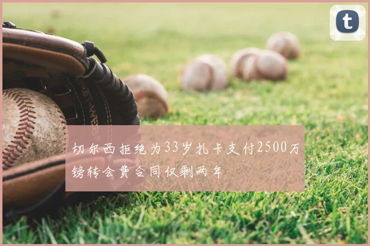 切尔西拒绝为33岁扎卡支付2500万镑转会费合同仅剩两年