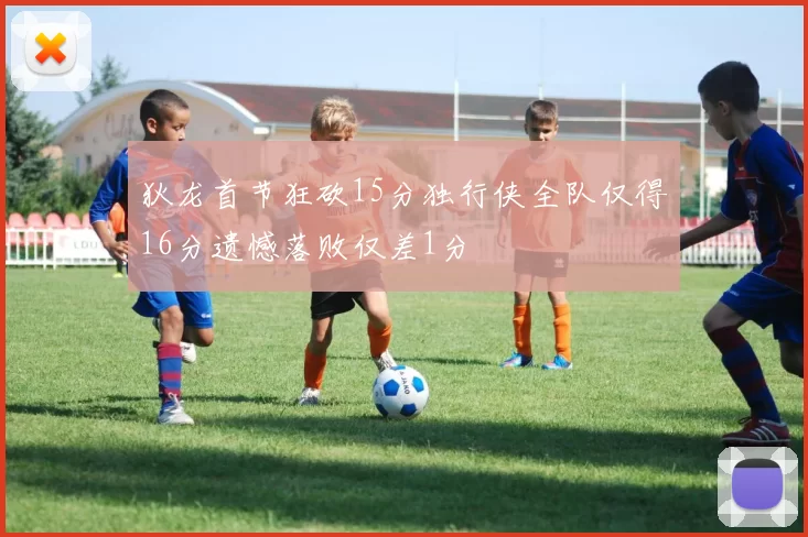 狄龙首节狂砍15分独行侠全队仅得16分遗憾落败仅差1分