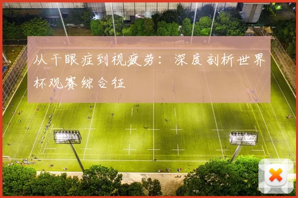 从干眼症到视疲劳:深度剖析世界杯观赛综合征