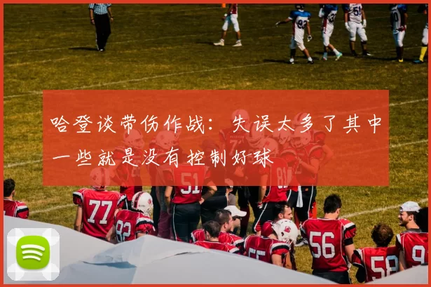 哈登谈带伤作战:失误太多了其中一些就是没有控制好球
